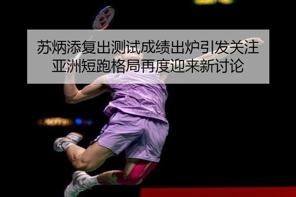 苏炳添复出测试成绩出炉引发关注 亚洲短跑格局再度迎来新讨论