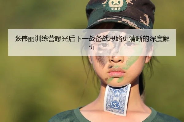 张伟丽训练营曝光后下一战备战思路更清晰的深度解析